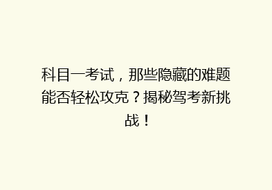 科目一考试，那些隐藏的难题能否轻松攻克？揭秘驾考新挑战！