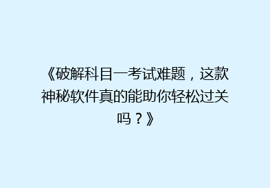 《破解科目一考试难题，这款神秘软件真的能助你轻松过关吗？》