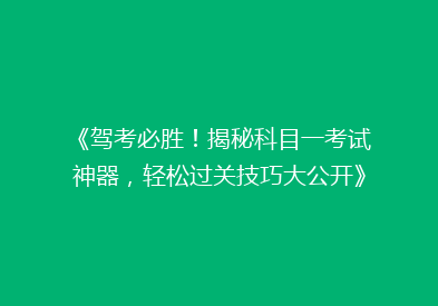 《驾考必胜！揭秘科目一考试神器，轻松过关技巧大公开》