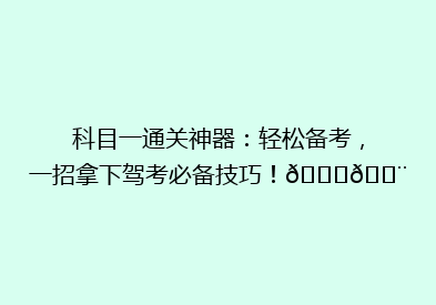 科目一通关神器：轻松备考，一招拿下驾考必备技巧！🚗💨