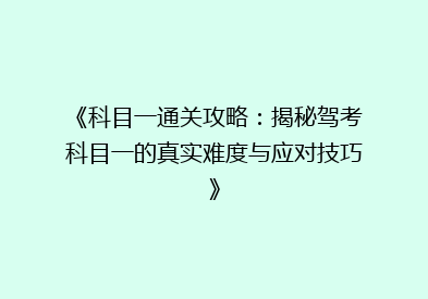 《科目一通关攻略：揭秘驾考科目一的真实难度与应对技巧》