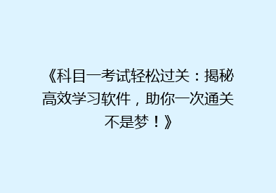 《科目一考试轻松过关：揭秘高效学习软件，助你一次通关不是梦！》