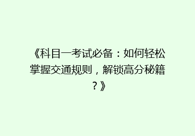 《科目一考试必备：如何轻松掌握交通规则，解锁高分秘籍？》