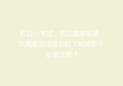 科目一考试，挑战难度揭秘：究竟难易程度如何？揭秘新手必看攻略！