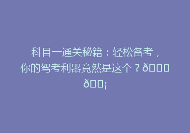 科目一通关秘籍：轻松备考，你的驾考利器竟然是这个？🚗💡