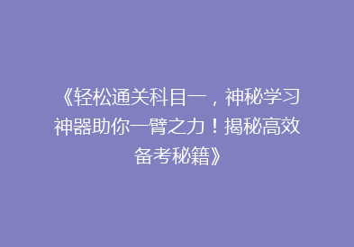 《轻松通关科目一，神秘学习神器助你一臂之力！揭秘高效备考秘籍》