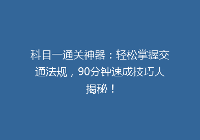 科目一通关神器：轻松掌握交通法规，90分钟速成技巧大揭秘！
