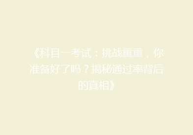 《科目一考试：挑战重重，你准备好了吗？揭秘通过率背后的真相》
