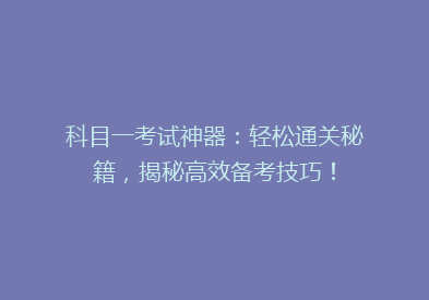 科目一考试神器：轻松通关秘籍，揭秘高效备考技巧！