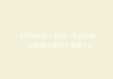 《驾考必备！科目一考试神器，轻松通关秘诀大揭秘！》