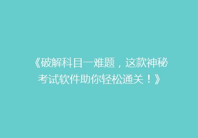《破解科目一难题，这款神秘考试软件助你轻松通关！》