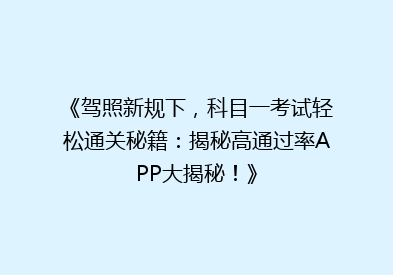 《驾照新规下，科目一考试轻松通关秘籍：揭秘高通过率APP大揭秘！》