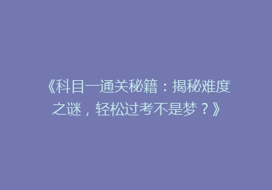 《科目一通关秘籍：揭秘难度之谜，轻松过考不是梦？》