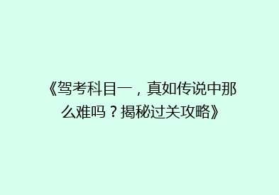 《驾考科目一，真如传说中那么难吗？揭秘过关攻略》