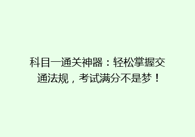 科目一通关神器：轻松掌握交通法规，考试满分不是梦！