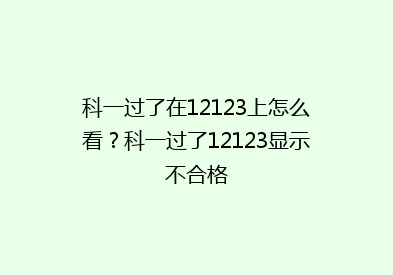 科一过了在12123上怎么看？科一过了12123显示不合格