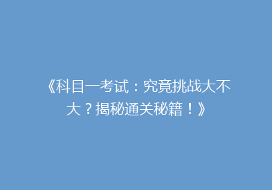 《科目一考试：究竟挑战大不大？揭秘通关秘籍！》