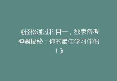 《轻松通过科目一，独家备考神器揭秘：你的最佳学习伴侣！》