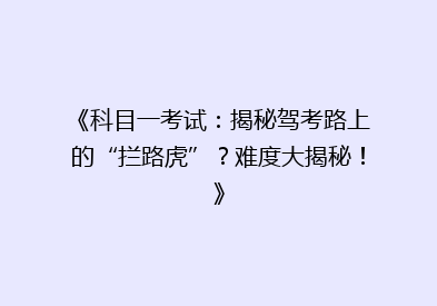 《科目一考试：揭秘驾考路上的“拦路虎”？难度大揭秘！》