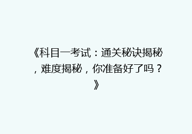 《科目一考试：通关秘诀揭秘，难度揭秘，你准备好了吗？》
