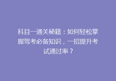 科目一通关秘籍：如何轻松掌握驾考必备知识，一招提升考试通过率？