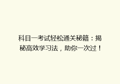 科目一考试轻松通关秘籍：揭秘高效学习法，助你一次过！