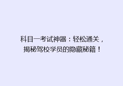 科目一考试神器：轻松通关，揭秘驾校学员的隐藏秘籍！
