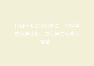 科目一考试必备神器：轻松掌握交通法规，高分通关攻略大揭秘！