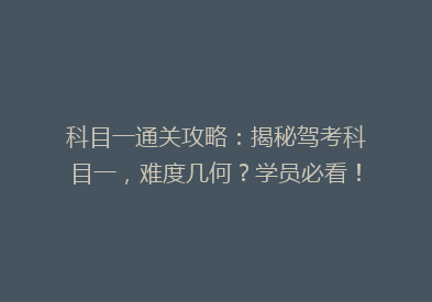 科目一通关攻略：揭秘驾考科目一，难度几何？学员必看！