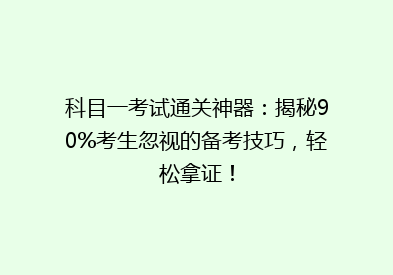 科目一考试通关神器：揭秘90%考生忽视的备考技巧，轻松拿证！