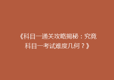 《科目一通关攻略揭秘：究竟科目一考试难度几何？》