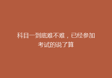 科目一到底难不难，已经参加考试的说了算