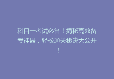 科目一考试必备！揭秘高效备考神器，轻松通关秘诀大公开！