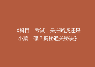 《科目一考试，是拦路虎还是小菜一碟？揭秘通关秘诀》