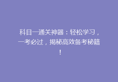 科目一通关神器：轻松学习，一考必过，揭秘高效备考秘籍！