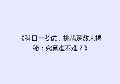 《科目一考试，挑战系数大揭秘：究竟难不难？》