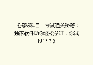 《揭秘科目一考试通关秘籍：独家软件助你轻松拿证，你试过吗？》