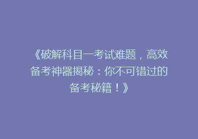 《破解科目一考试难题，高效备考神器揭秘：你不可错过的备考秘籍！》
