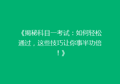 《揭秘科目一考试：如何轻松通过，这些技巧让你事半功倍！》