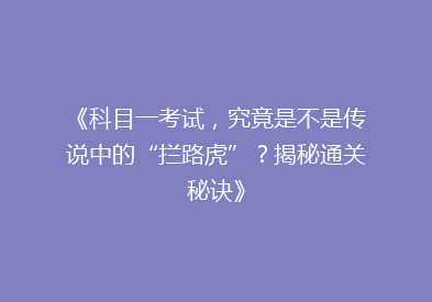 《科目一考试，究竟是不是传说中的“拦路虎”？揭秘通关秘诀》