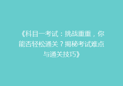 《科目一考试：挑战重重，你能否轻松通关？揭秘考试难点与通关技巧》