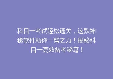科目一考试轻松通关，这款神秘软件助你一臂之力！揭秘科目一高效备考秘籍！