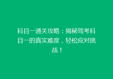 科目一通关攻略：揭秘驾考科目一的真实难度，轻松应对挑战！