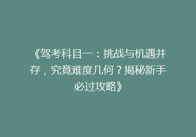 《驾考科目一：挑战与机遇并存，究竟难度几何？揭秘新手必过攻略》