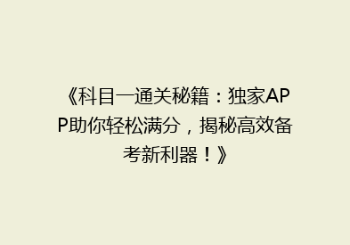 《科目一通关秘籍：独家APP助你轻松满分，揭秘高效备考新利器！》