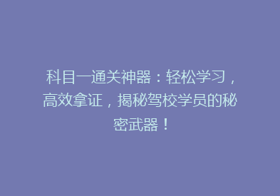 科目一通关神器：轻松学习，高效拿证，揭秘驾校学员的秘密武器！