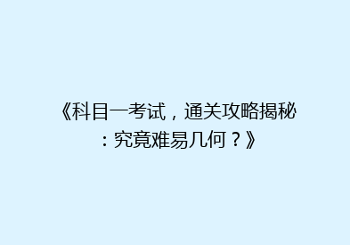 《科目一考试，通关攻略揭秘：究竟难易几何？》