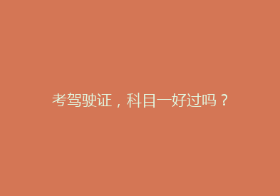 考驾驶证，科目一好过吗？