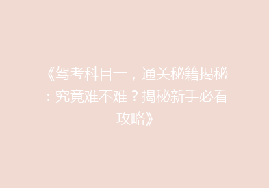 《驾考科目一，通关秘籍揭秘：究竟难不难？揭秘新手必看攻略》