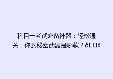 科目一考试必备神器：轻松通关，你的秘密武器是哪款？🔥